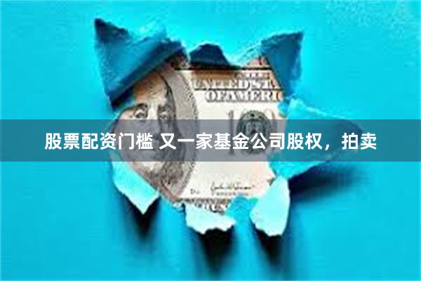 股票配资门槛 又一家基金公司股权，拍卖