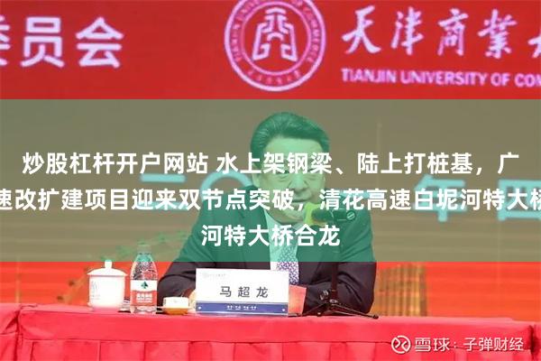 炒股杠杆开户网站 水上架钢梁、陆上打桩基，广肇高速改扩建项目迎来双节点突破，清花高速白坭河特大桥合龙
