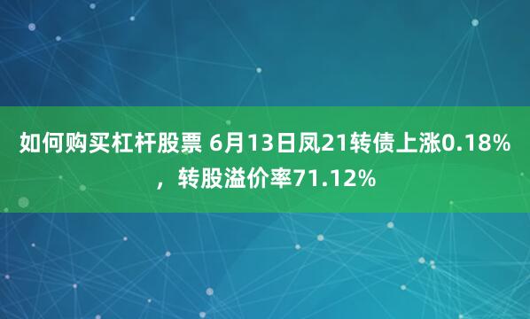 如何购买杠杆股票 6月13日凤21转债上涨0.18%，转股溢价率71.12%