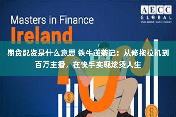 期货配资是什么意思 铁牛逆袭记：从修拖拉机到百万主播，在快手实现滚烫人生