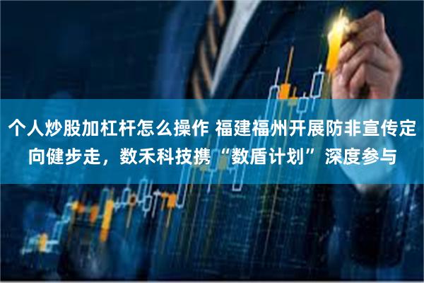 个人炒股加杠杆怎么操作 福建福州开展防非宣传定向健步走，数禾科技携 “数盾计划” 深度参与