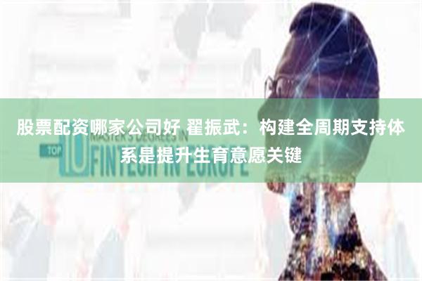 股票配资哪家公司好 翟振武:构建全周期支持体系是提升生育意愿关键