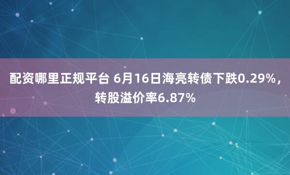 配资哪里正规平台 6月16日海亮转债下跌0.29%，转股溢价率6.87%