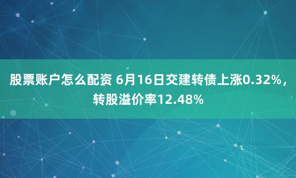 股票账户怎么配资 6月16日交建转债上涨0.32%，转股溢价率12.48%