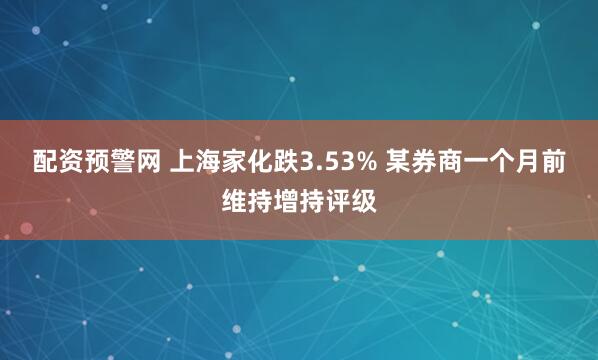 配资预警网 上海家化跌3.53% 某券商一个月前维持增持评级