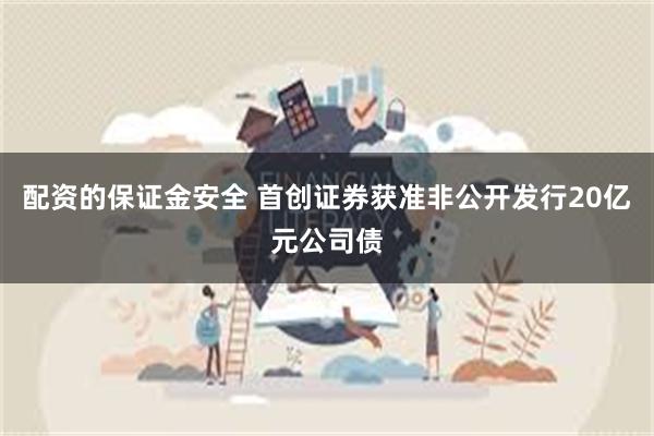 配资的保证金安全 首创证券获准非公开发行20亿元公司债