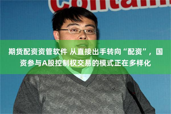 期货配资资管软件 从直接出手转向“配资”，国资参与A股控制权交易的模式正在多样化