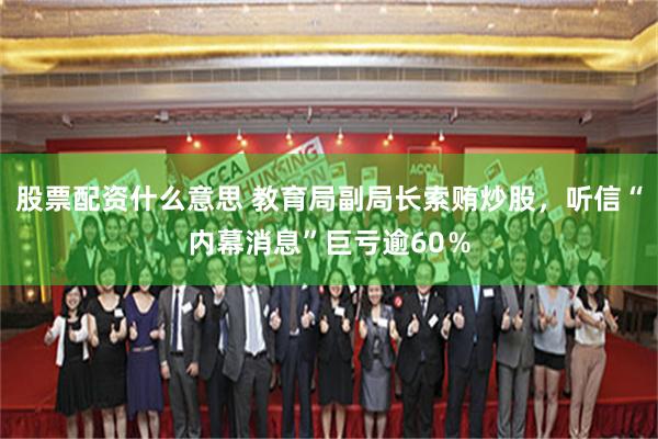 股票配资什么意思 教育局副局长索贿炒股，听信“内幕消息”巨亏逾60％