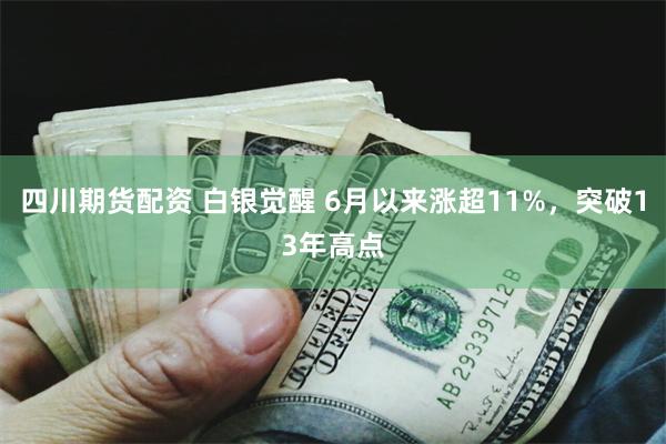 四川期货配资 白银觉醒 6月以来涨超11%，突破13年高点