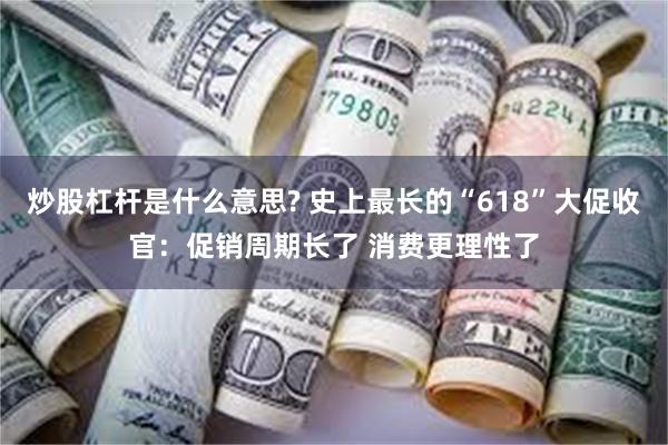 炒股杠杆是什么意思? 史上最长的“618”大促收官：促销周期长了 消费更理性了
