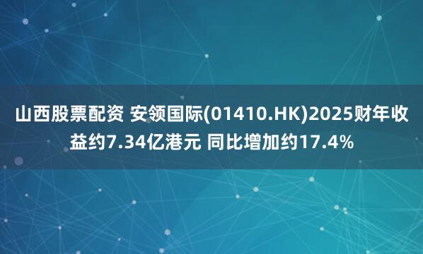 山西股票配资 安领国际(01410.HK)2025财年收益约7.34亿港元 同比增加约17.4%