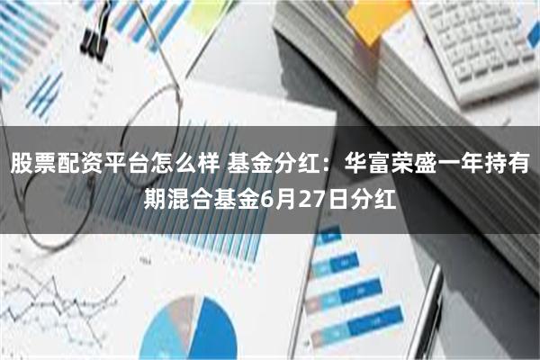 股票配资平台怎么样 基金分红：华富荣盛一年持有期混合基金6月27日分红