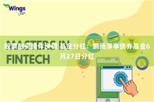 股票融资操作步骤 基金分红：鹏扬淳享债券基金6月27日分红