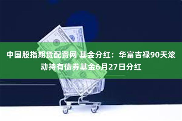 中国股指期货配资网 基金分红：华富吉禄90天滚动持有债券基金6月27日分红
