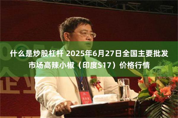 什么是炒股杠杆 2025年6月27日全国主要批发市场高辣小椒（印度S17）价格行情