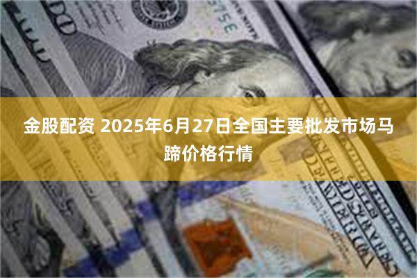 金股配资 2025年6月27日全国主要批发市场马蹄价格行情