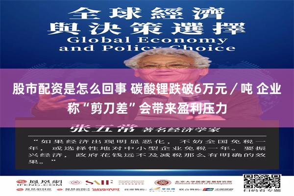 股市配资是怎么回事 碳酸锂跌破6万元／吨 企业称“剪刀差”会带来盈利压力