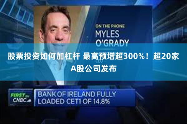股票投资如何加杠杆 最高预增超300%！超20家A股公司发布
