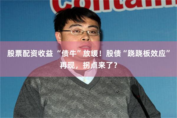 股票配资收益 “债牛”放缓！股债“跷跷板效应”再现，拐点来了？