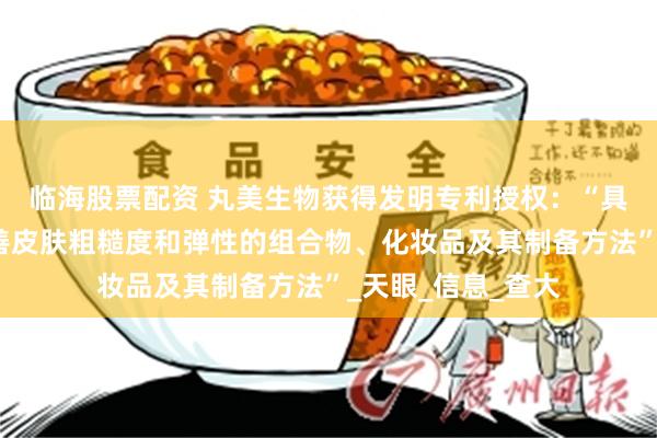 临海股票配资 丸美生物获得发明专利授权：“具有美白抗皱、改善皮肤粗糙度和弹性的组合物、化妆品及其制备方法”_天眼_信息_查大