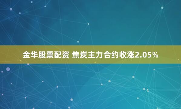 金华股票配资 焦炭主力合约收涨2.05%