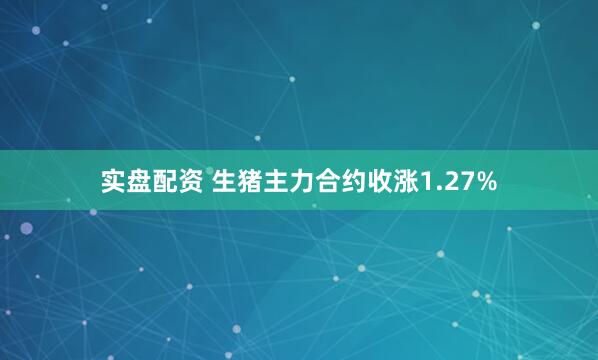 实盘配资 生猪主力合约收涨1.27%