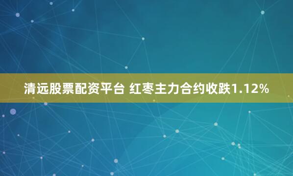 清远股票配资平台 红枣主力合约收跌1.12%