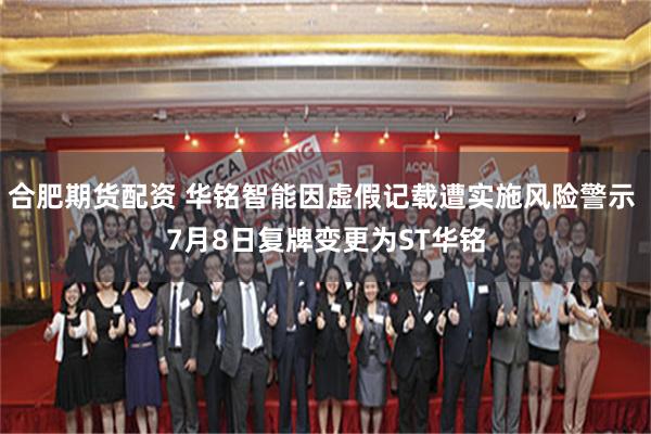合肥期货配资 华铭智能因虚假记载遭实施风险警示 7月8日复牌变更为ST华铭