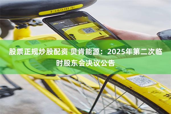 股票正规炒股配资 贝肯能源：2025年第二次临时股东会决议公告