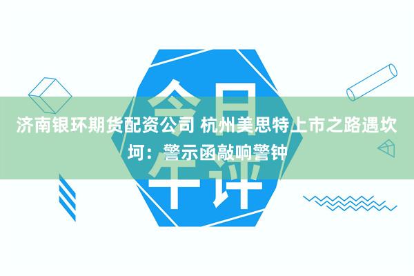 济南银环期货配资公司 杭州美思特上市之路遇坎坷：警示函敲响警钟