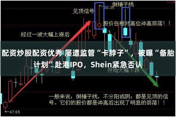 配资炒股配资优秀 屡遭监管“卡脖子”，被曝“备胎计划”赴港IPO，Shein紧急否认
