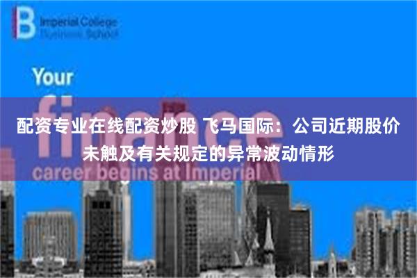 配资专业在线配资炒股 飞马国际：公司近期股价未触及有关规定的异常波动情形