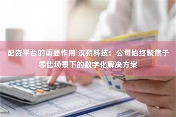 配资平台的重要作用 汉朔科技：公司始终聚焦于零售场景下的数字化解决方案