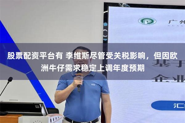股票配资平台有 李维斯尽管受关税影响，但因欧洲牛仔需求稳定上调年度预期