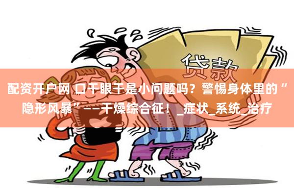 配资开户网 口干眼干是小问题吗？警惕身体里的“隐形风暴”——干燥综合征！_症状_系统_治疗
