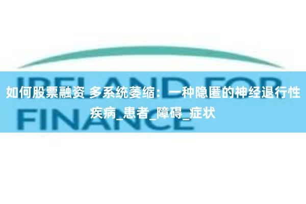 如何股票融资 多系统萎缩：一种隐匿的神经退行性疾病_患者_障碍_症状