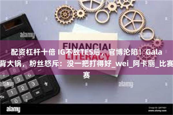 配资杠杆十倍 IG不敌TES后，官博沦陷！Gala背大锅，粉丝怒斥：没一把打得好_wei_阿卡丽_比赛