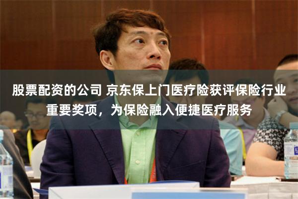 股票配资的公司 京东保上门医疗险获评保险行业重要奖项,为保险融入便捷医疗服务