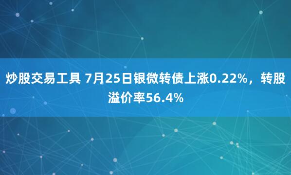 炒股交易工具 7月25日银微转债上涨0.22%，转股溢价率56.4%