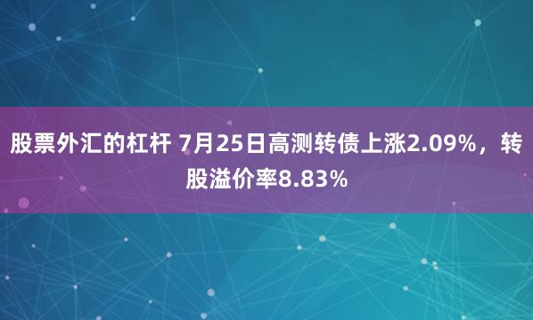 股票外汇的杠杆 7月25日高测转债上涨2.09%，转股溢价率8.83%