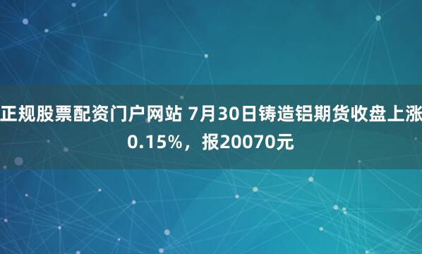 正规股票配资门户网站 7月30日铸造铝期货收盘上涨0.15%，报20070元