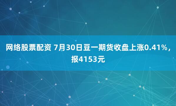网络股票配资 7月30日豆一期货收盘上涨0.41%，报4153元