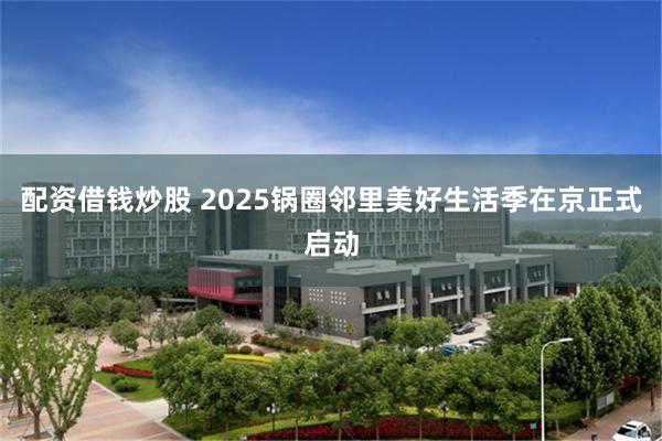 配资借钱炒股 2025锅圈邻里美好生活季在京正式启动