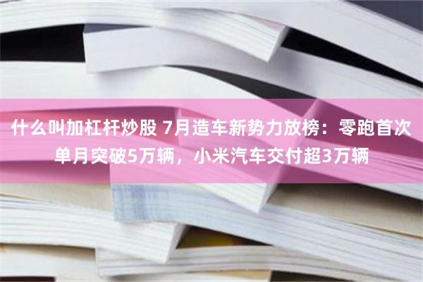什么叫加杠杆炒股 7月造车新势力放榜：零跑首次单月突破5万辆，小米汽车交付超3万辆