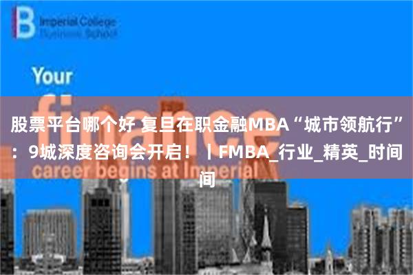 股票平台哪个好 复旦在职金融MBA“城市领航行”：9城深度咨询会开启！丨FMBA_行业_精英_时间