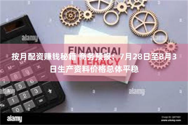 按月配资赚钱秘籍 商务预报：7月28日至8月3日生产资料价格总体平稳