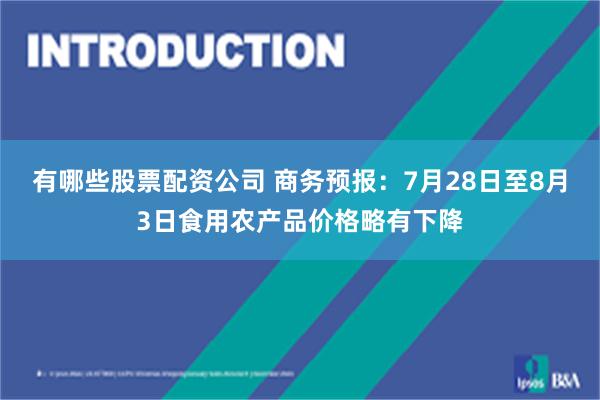 有哪些股票配资公司 商务预报：7月28日至8月3日食用农产品价格略有下降