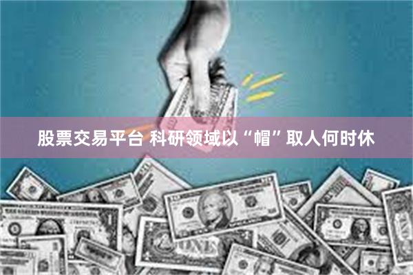 股票交易平台 科研领域以“帽”取人何时休