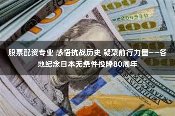 股票配资专业 感悟抗战历史 凝聚前行力量——各地纪念日本无条件投降80周年