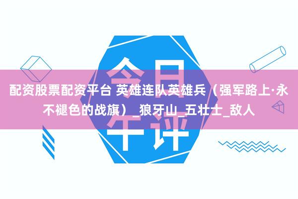 配资股票配资平台 英雄连队英雄兵（强军路上·永不褪色的战旗）_狼牙山_五壮士_敌人